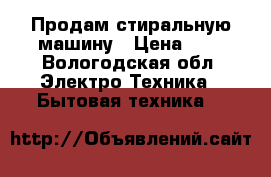 Продам стиральную машину › Цена ­ 8 - Вологодская обл. Электро-Техника » Бытовая техника   